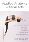 Applied Anatomy of Aerial Arts : An Illustrated Guide to Strength, Flexibility, Training, and Injury Prevention - Book