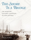 The Shore Is a Bridge : The Maritime Cultural Landscape of Lake Ontario - Book
