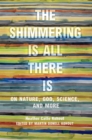 The Shimmering Is All There Is : On Nature, God, Science, and More - Book