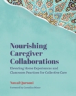Nourishing Caregiver Collaborations : Elevating Home Experiences and Classroom Practices for Collective Care - Book