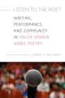 Listen to the Poet : Writing, Performance, and Community in Youth Spoken Word Poetry - Book