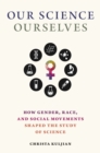 Our Science, Ourselves : How Gender, Race and Social Movements Shaped the Study of Science - Book