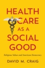 Health Care as a Social Good : Religious Values and American Democracy - Book