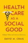 Health Care as a Social Good : Religious Values and American Democracy - eBook