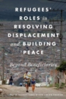 Refugees' Roles in Resolving Displacement and Building Peace : Beyond Beneficiaries - Book