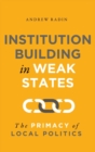 Institution Building in Weak States : The Primacy of Local Politics - Book