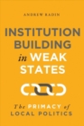 Institution Building in Weak States : The Primacy of Local Politics - Book