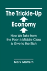 The Trickle-Up Economy : How We Take from the Poor & Middle Class & Give to the Rich - Book