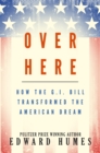 Over Here : How the G.I. Bill Transformed the American Dream - eBook