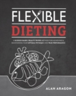 Flexible Dieting : A Science-Based, Reality-Tested Method for Achieving & Maintaining Your Optimal Physique, Performance, and Health - Book