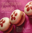Macaron Fetish : 80 Fanciful Shapes, Flavors, and Colors to Take Macarons to the Next Level - eBook