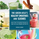 The Green Aisle's Healthy Smoothies and Slushies : More Than Seventy-Five Healthy Recipes to Help You Lose Weight and Get Fit - eBook