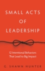 Small Acts of Leadership : 12 Intentional Behaviors That Lead to Big Impact - Book