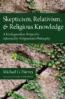 Skepticism, Relativism, and Religious Knowledge : A Kierkegaardian Perspective Informed by Wittgenstein's Philosophy - eBook