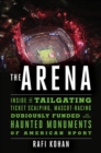 The Arena : Inside the Tailgating, Ticket-Scalping, Mascot-Racing, Dubiously Funded, and Possibly Haunted Monuments of American Sport - eBook