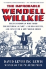 The Improbable Wendell Willkie : The Businessman Who Saved the Republican Party and His Country, and Conceived a New World Order - Book