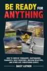Be Ready for Anything : How to Survive Tornadoes, Earthquakes, Pandemics, Mass Shootings, Nuclear Disasters, and Other Life-Threatening Events - eBook