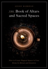 The Book of Altars and Sacred Spaces : How to Create Magical Spaces in Your Home for Ritual and Intention - eBook
