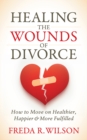 Healing the Wounds of Divorce : How to Move on Healthier, Happier, and More Fulfilled - Book