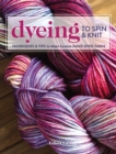 Dyeing to Spin & Knit : Techniques & Tips to Make Custom Hand-Dyed Yarns - Book