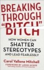 Breaking Through "Bitch" : How Women Can Shatter Stereotypes and Lead Fearlessly - eBook