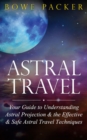 Astral Travel : Your Guide To Understanding Astral Projection & The Effective & Safe Astral Travel Techniques - eBook