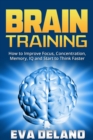 Brain Training : How to Improve Focus, Concentration, Memory, IQ and Start to Think Faster - eBook