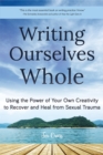 Writing Ourselves Whole : Using the Power of Your Own Creativity to Recover and Heal from Sexual Trauma - Book