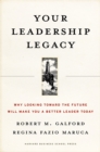Your Leadership Legacy : Why Looking Toward the Future Will Make You a Better Leader Today - eBook