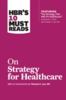 HBR's 10 Must Reads on Strategy for Healthcare (Featuring Articles by Michael E. Porter and Thomas H. Lee, MD) - Book