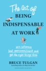 The Art of Being Indispensable at Work : Win Influence, Beat Overcommitment, and Get the Right Things Done - Book