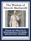 The Wisdom of Niccolo Machiavelli : The Prince; The Art of War; Discourses on the First Decade of Titus Livius; The History of Florence - eBook