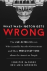 What Washington Gets Wrong : The Unelected Officials Who Actually Run the Government and Their Misconceptions about the American People - Book