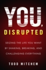 You, Disrupted : Seizing the Life You Want by Shaking, Breaking, and Challenging Everything - Book