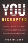 You, Disrupted : Seizing the Life You Want by Shaking, Breaking, and Challenging Everything - eBook