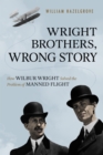 Wright Brothers, Wrong Story : How Wilbur Wright Solved the Problem of Manned Flight - Book