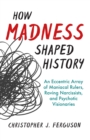 How Madness Shaped History : An Eccentric Array of Maniacal Rulers, Raving Narcissists, and Psychotic Visionaries - eBook
