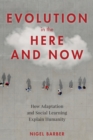 Evolution in the Here and Now : How Adaptation and Social Learning Explain Humanity - Book