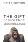 The Gift of Violence : Practical Knowledge for Surviving and Thriving in a Dangerous World - Book