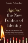 Against the New Politics of Identity : How the Left's Dogmas on Race and Equity Harm Liberal Democracy-and Invigorate Christian Nationalism - Book