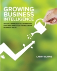 Growing Business Intelligence : An Agile Approach to Leveraging Data & Analytics for Maximum Business Value - Book