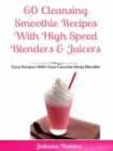 60 Cleansing Smoothie Recipes With High Speed Blenders & Juicers : Easy Recipes With Your Favorite Ninja Blender - eBook