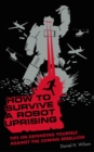 How to Survive a Robot Uprising : Tips on Defending Yourself Against the Coming Rebellion - eBook