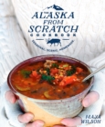 The Alaska from Scratch Cookbook : Seasonal, Scenic, Homemade - Book