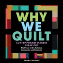 Why We Quilt : Contemporary Makers Speak Out about the Power of Art, Activism, Community, and Creativity - Book