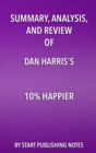 Summary, Analysis, and Review of Dan Harris' 10% Happier : How I Tamed The Voice in My Head, Reduced Stress Without Losing My Edge, and Found Self-Help That Actually Works-A True Story - eBook