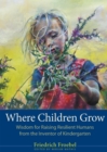 Where Children Grow : Wisdom for Raising Resilient Humans from the Inventor of Kindergarten - Book