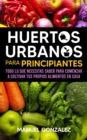 Huertos urbanos para principiantes : Todo lo que necesitas saber para comenzar a cultivar tus propios alimentos en casa - eBook