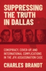 Suppressing the Truth in Dallas : Conspiracy, Cover-Up, and International Complications in the JFK Assassination Case - Book