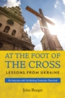 At the Foot of the Cross : Lessons from Ukraine   An Interview with Archbishop Sviatoslav Shevchuk - eBook